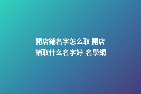 開店鋪名字怎么取 開店鋪取什么名字好-名學網